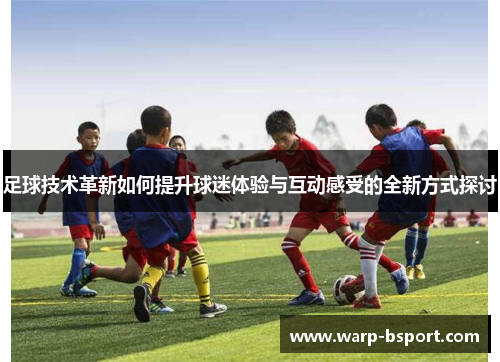 足球技术革新如何提升球迷体验与互动感受的全新方式探讨 足球技术革新如何提升球迷体验与互动感受的全新方式探讨