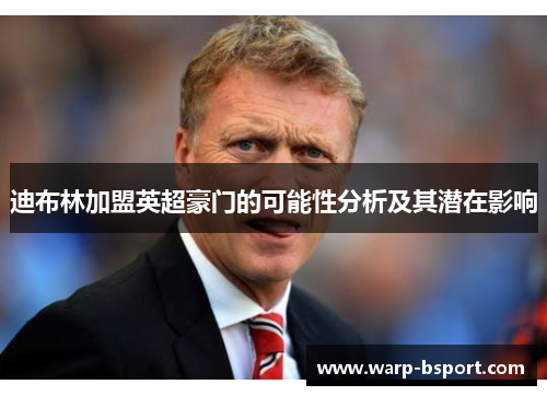 迪布林加盟英超豪门的可能性分析及其潜在影响 迪布林加盟英超豪门的可能性分析及其潜在影响