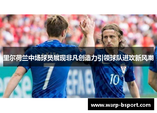 里尔荷兰中场球员展现非凡创造力引领球队进攻新风潮