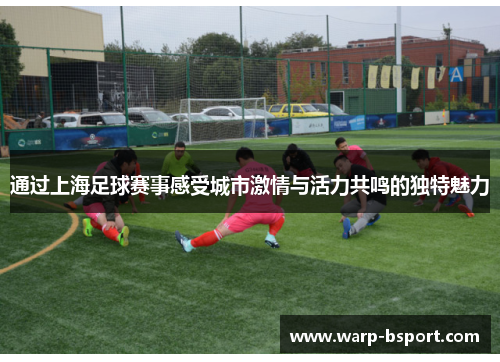 通过上海足球赛事感受城市激情与活力共鸣的独特魅力 通过上海足球赛事感受城市激情与活力共鸣的独特魅力