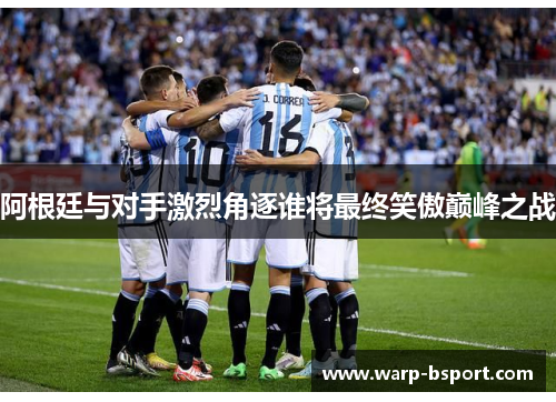 阿根廷与对手激烈角逐谁将最终笑傲巅峰之战 阿根廷与对手激烈角逐谁将最终笑傲巅峰之战
