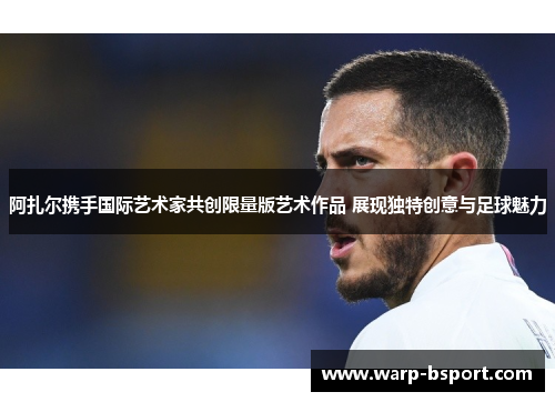 阿扎尔携手国际艺术家共创限量版艺术作品 展现独特创意与足球魅力 阿扎尔携手国际艺术家共创限量版艺术作品 展现独特创意与足球魅力
