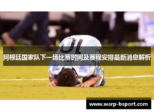 阿根廷国家队下一场比赛时间及赛程安排最新消息解析 阿根廷国家队下一场比赛时间及赛程安排最新消息解析