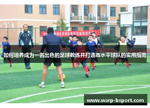 如何培养成为一名出色的足球教练并打造高水平球队的实用指南 如何培养成为一名出色的足球教练并打造高水平球队的实用指南
