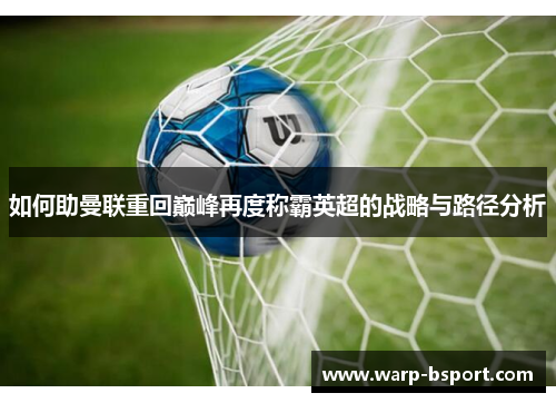 如何助曼联重回巅峰再度称霸英超的战略与路径分析 如何助曼联重回巅峰再度称霸英超的战略与路径分析