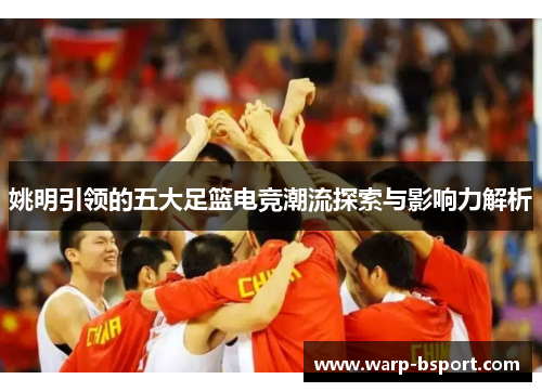 姚明引领的五大足篮电竞潮流探索与影响力解析