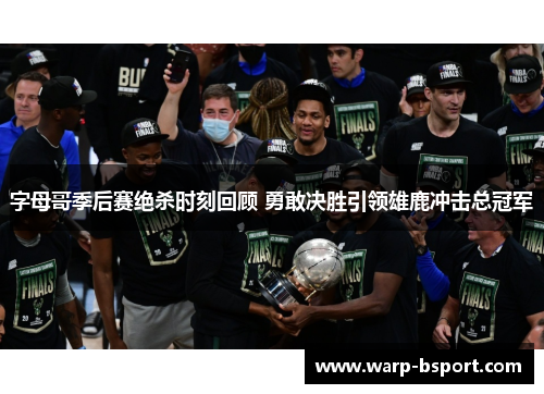字母哥季后赛绝杀时刻回顾 勇敢决胜引领雄鹿冲击总冠军