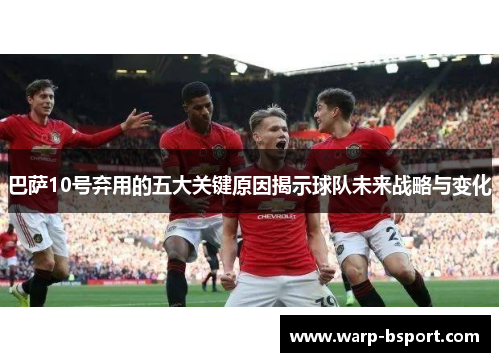 巴萨10号弃用的五大关键原因揭示球队未来战略与变化 巴萨10号弃用的五大关键原因揭示球队未来战略与变化