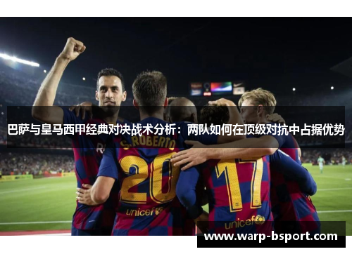巴萨与皇马西甲经典对决战术分析:两队如何在顶级对抗中占据优势 巴萨与皇马西甲经典对决战术分析:两队如何在顶级对抗中占据优势