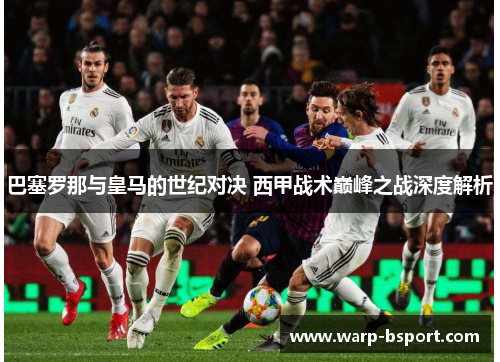 巴塞罗那与皇马的世纪对决 西甲战术巅峰之战深度解析 巴塞罗那与皇马的世纪对决 西甲战术巅峰之战深度解析