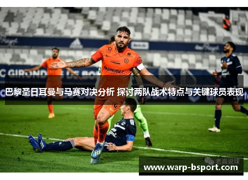 巴黎圣日耳曼与马赛对决分析 探讨两队战术特点与关键球员表现