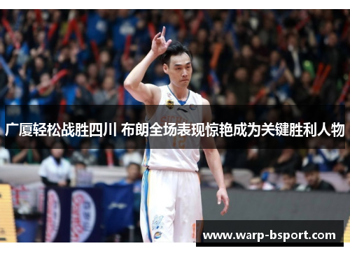 广厦轻松战胜四川 布朗全场表现惊艳成为关键胜利人物 广厦轻松战胜四川 布朗全场表现惊艳成为关键胜利人物