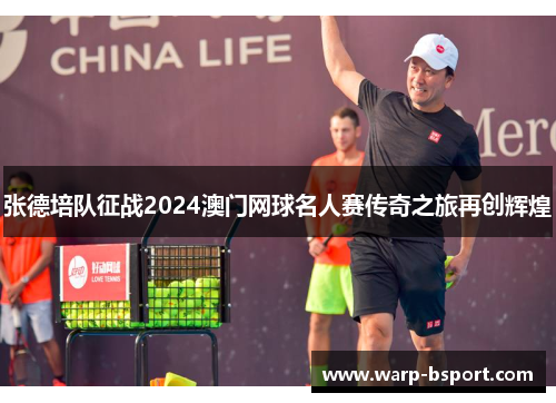 张德培队征战2024澳门网球名人赛传奇之旅再创辉煌