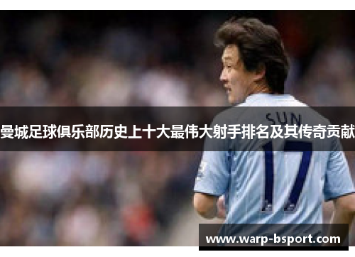 曼城足球俱乐部历史上十大最伟大射手排名及其传奇贡献 曼城足球俱乐部历史上十大最伟大射手排名及其传奇贡献