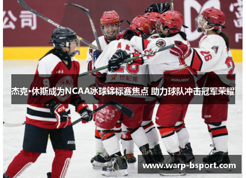 杰克·休斯成为NCAA冰球锦标赛焦点 助力球队冲击冠军荣耀 杰克·休斯成为NCAA冰球锦标赛焦点 助力球队冲击冠军荣耀