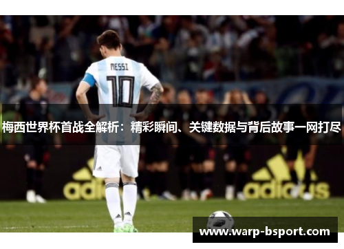 梅西世界杯首战全解析:精彩瞬间、关键数据与背后故事一网打尽 梅西世界杯首战全解析:精彩瞬间、关键数据与背后故事一网打尽