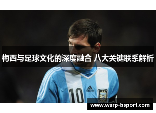 梅西与足球文化的深度融合 八大关键联系解析 梅西与足球文化的深度融合 八大关键联系解析