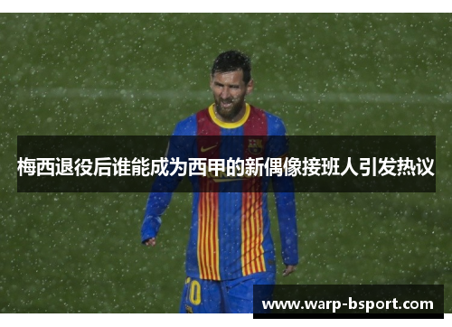 梅西退役后谁能成为西甲的新偶像接班人引发热议 梅西退役后谁能成为西甲的新偶像接班人引发热议