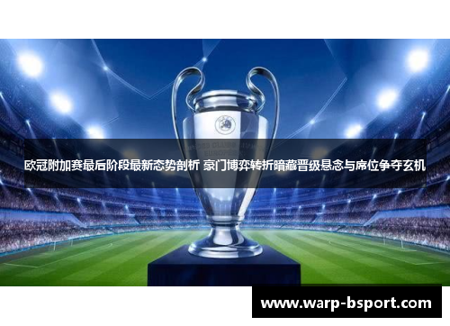 欧冠附加赛最后阶段最新态势剖析 豪门博弈转折暗藏晋级悬念与席位争夺玄机
