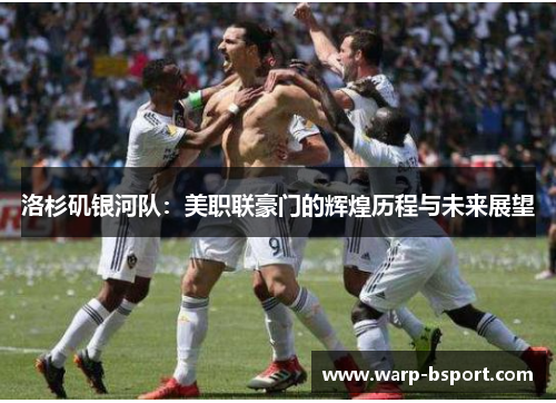 洛杉矶银河队：美职联豪门的辉煌历程与未来展望