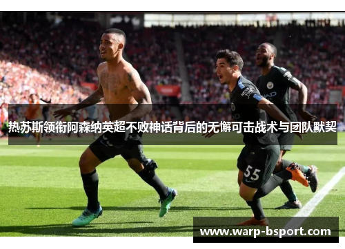 热苏斯领衔阿森纳英超不败神话背后的无懈可击战术与团队默契