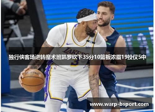 独行侠客场逆转魔术班凯罗砍下35分10篮板浓眉19投仅5中