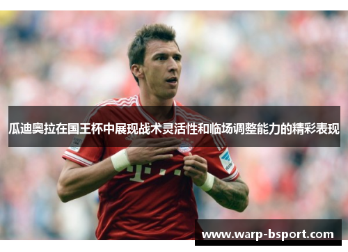 瓜迪奥拉在国王杯中展现战术灵活性和临场调整能力的精彩表现
