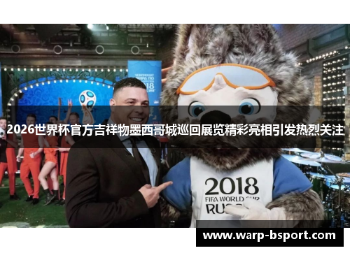 2026世界杯官方吉祥物墨西哥城巡回展览精彩亮相引发热烈关注