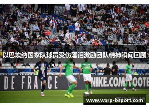 以巴埃纳国家队球员受伤落泪激励团队精神瞬间回顾 以巴埃纳国家队球员受伤落泪激励团队精神瞬间回顾