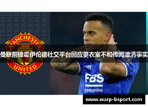 曼联前锋霍伊伦德社交平台回应更衣室不和传闻澄清事实