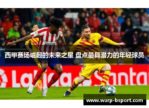 西甲赛场崛起的未来之星 盘点最具潜力的年轻球员
